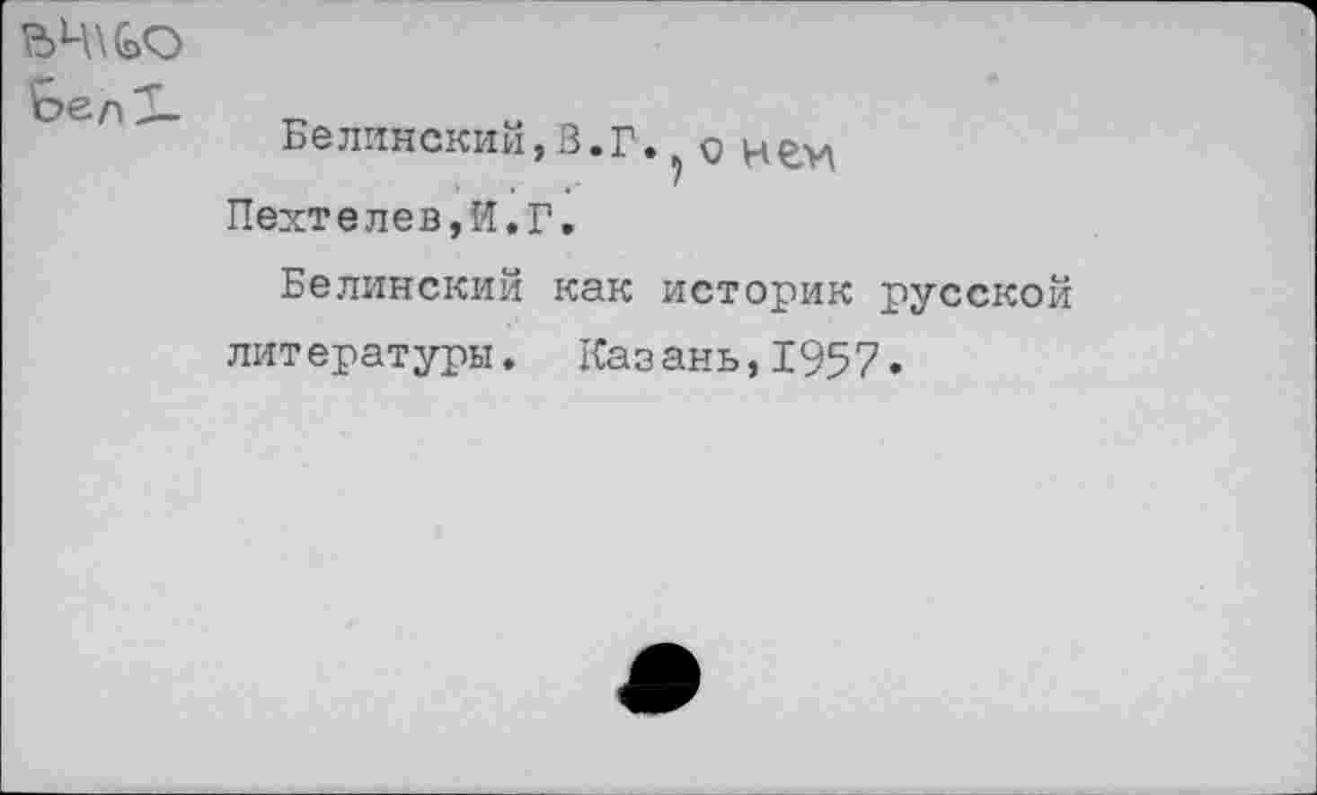 ﻿Ьел2-
Белинский,В.Г.
Пехтелев,И.Г.
о не>л
Белинский как историк русской литературы. Казань,1957.